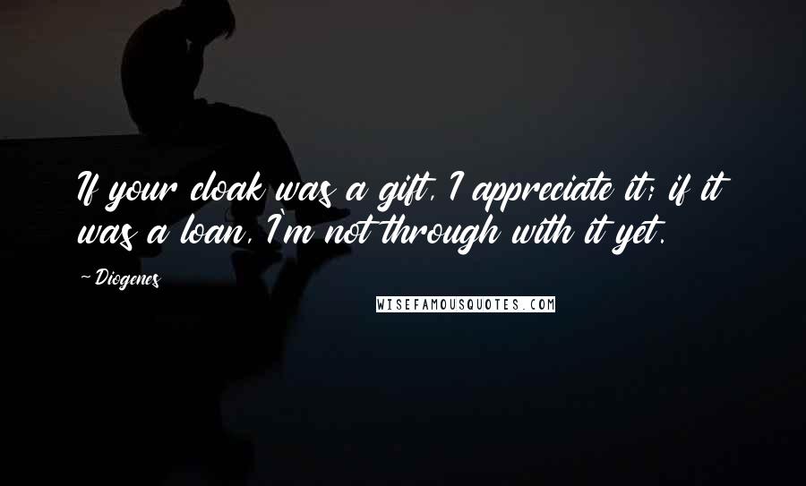 Diogenes Quotes: If your cloak was a gift, I appreciate it; if it was a loan, I'm not through with it yet.