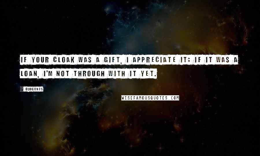 Diogenes Quotes: If your cloak was a gift, I appreciate it; if it was a loan, I'm not through with it yet.