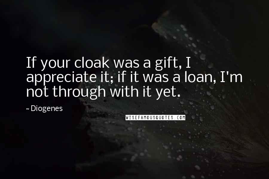 Diogenes Quotes: If your cloak was a gift, I appreciate it; if it was a loan, I'm not through with it yet.