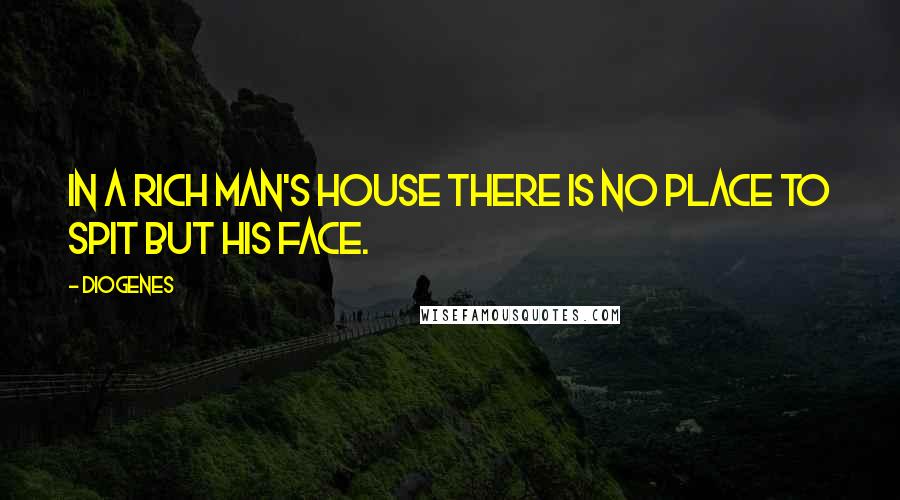 Diogenes Quotes: In a rich man's house there is no place to spit but his face.