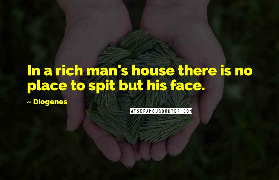 Diogenes Quotes: In a rich man's house there is no place to spit but his face.