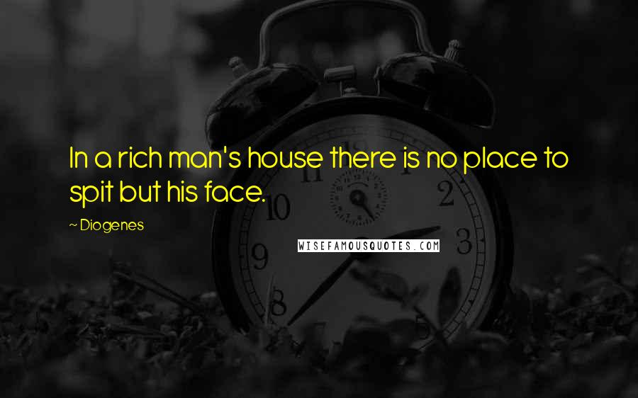 Diogenes Quotes: In a rich man's house there is no place to spit but his face.