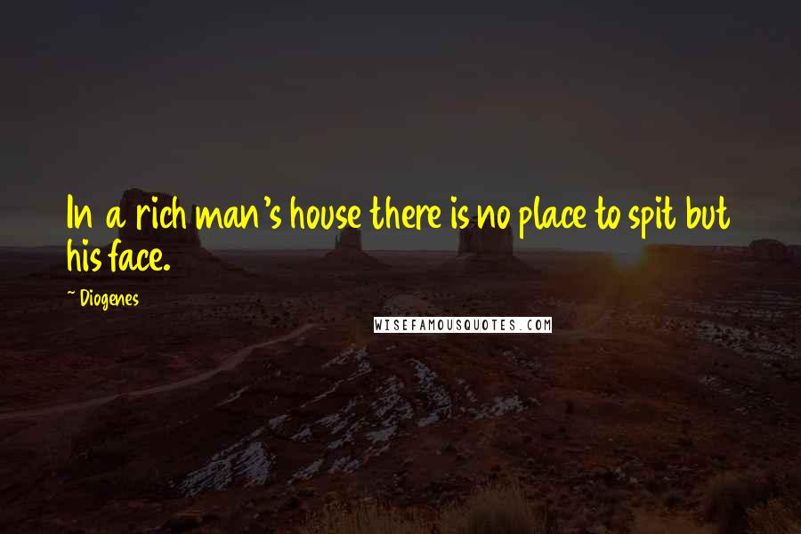 Diogenes Quotes: In a rich man's house there is no place to spit but his face.