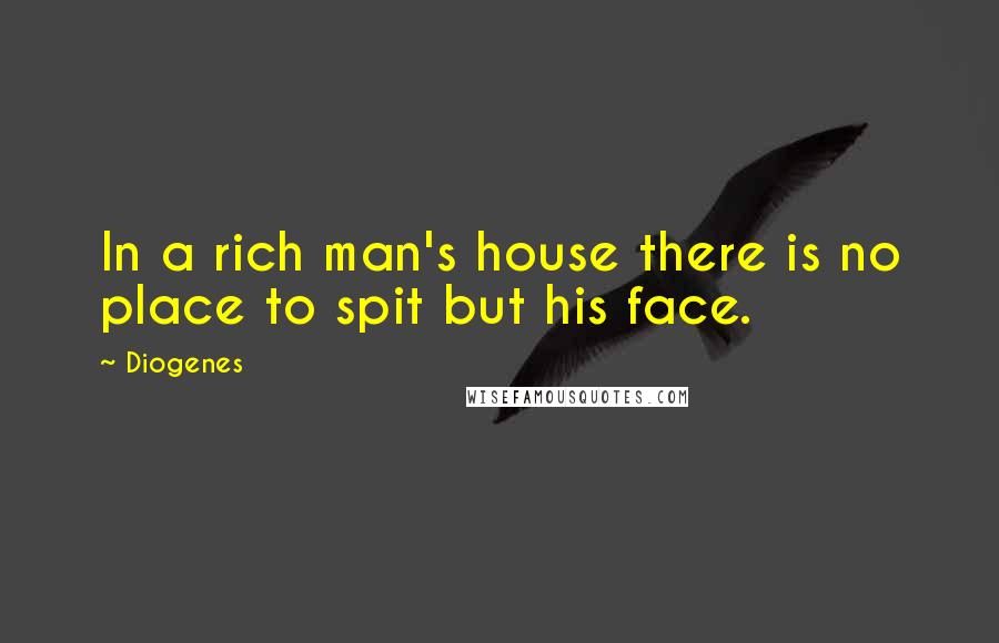 Diogenes Quotes: In a rich man's house there is no place to spit but his face.