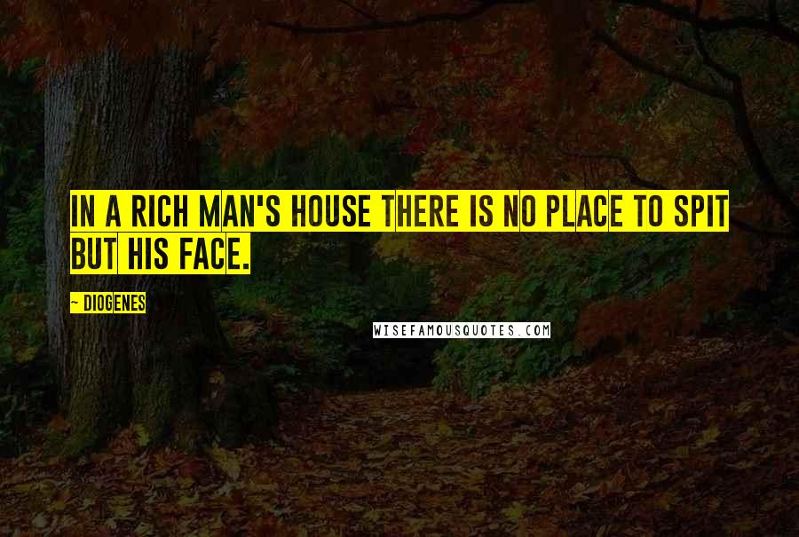 Diogenes Quotes: In a rich man's house there is no place to spit but his face.