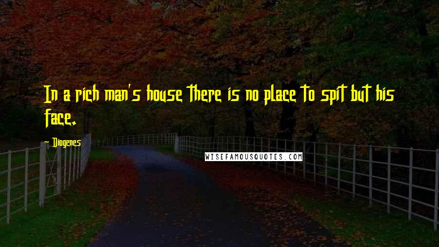 Diogenes Quotes: In a rich man's house there is no place to spit but his face.