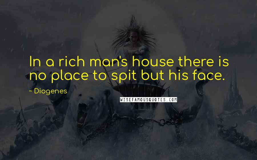 Diogenes Quotes: In a rich man's house there is no place to spit but his face.