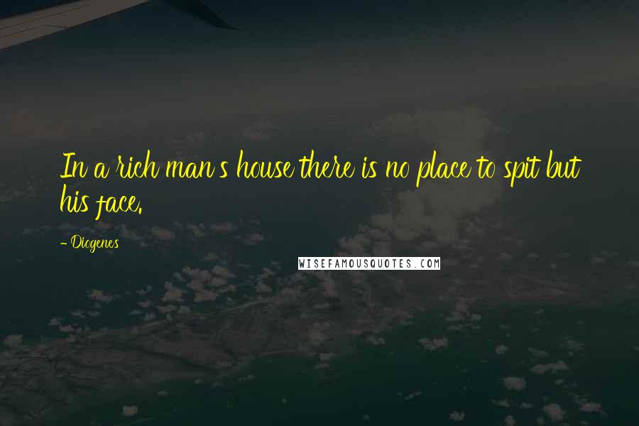 Diogenes Quotes: In a rich man's house there is no place to spit but his face.