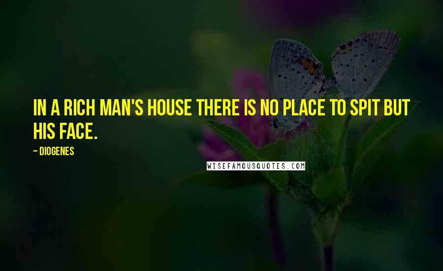 Diogenes Quotes: In a rich man's house there is no place to spit but his face.