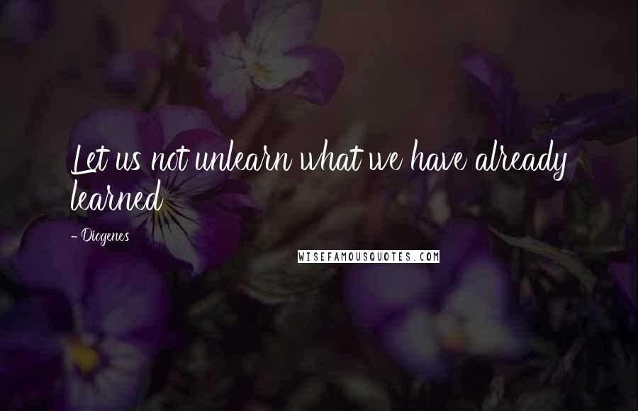 Diogenes Quotes: Let us not unlearn what we have already learned