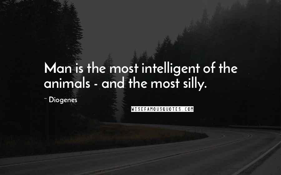 Diogenes Quotes: Man is the most intelligent of the animals - and the most silly.