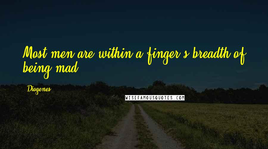 Diogenes Quotes: Most men are within a finger's breadth of being mad.