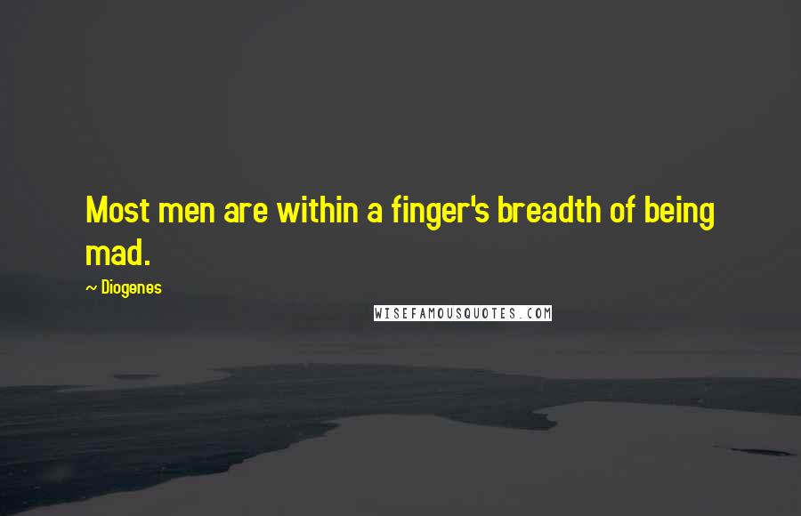 Diogenes Quotes: Most men are within a finger's breadth of being mad.