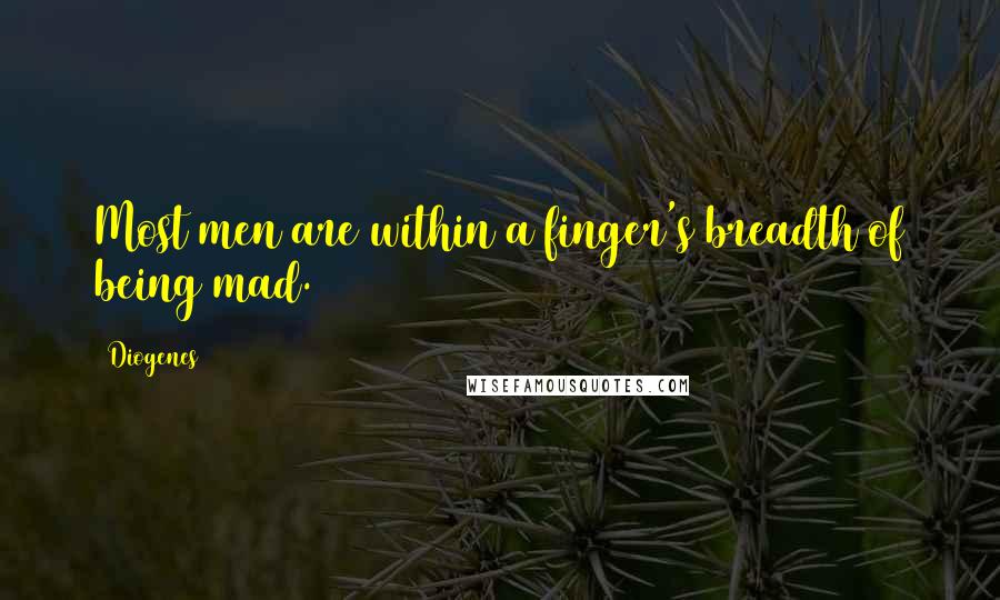 Diogenes Quotes: Most men are within a finger's breadth of being mad.