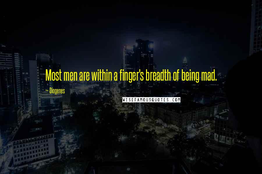 Diogenes Quotes: Most men are within a finger's breadth of being mad.