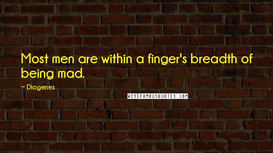 Diogenes Quotes: Most men are within a finger's breadth of being mad.