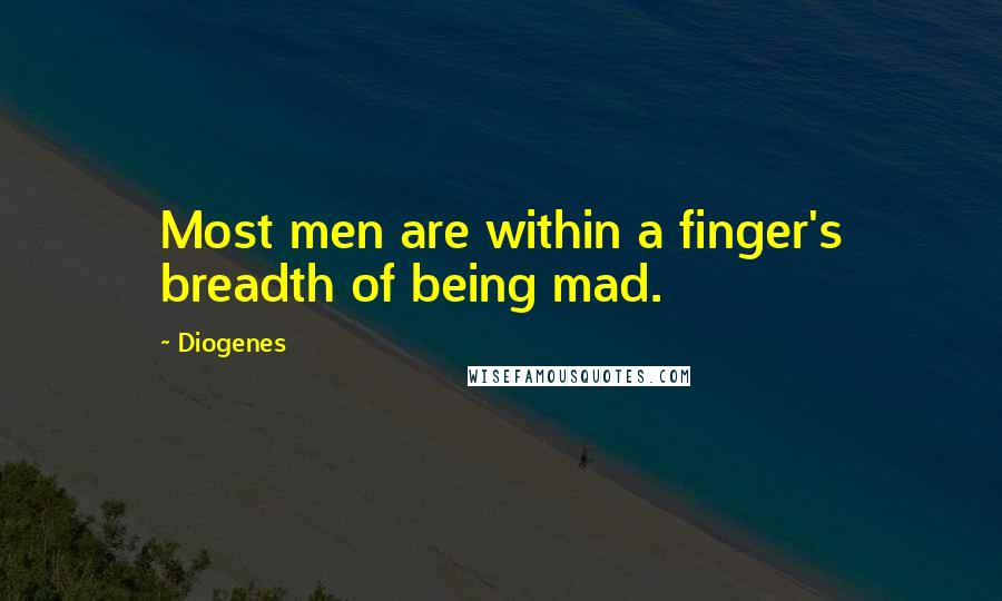 Diogenes Quotes: Most men are within a finger's breadth of being mad.