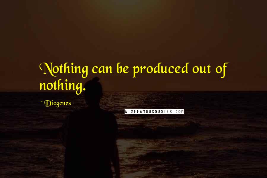 Diogenes Quotes: Nothing can be produced out of nothing.