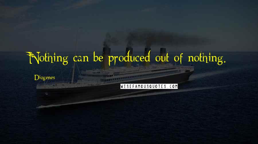 Diogenes Quotes: Nothing can be produced out of nothing.