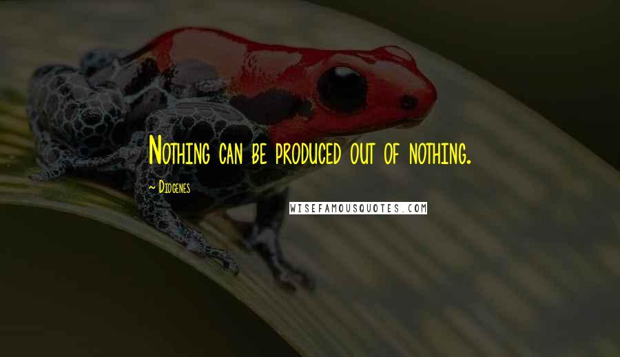 Diogenes Quotes: Nothing can be produced out of nothing.