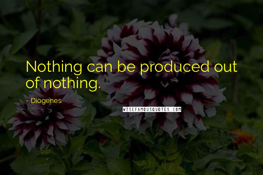 Diogenes Quotes: Nothing can be produced out of nothing.