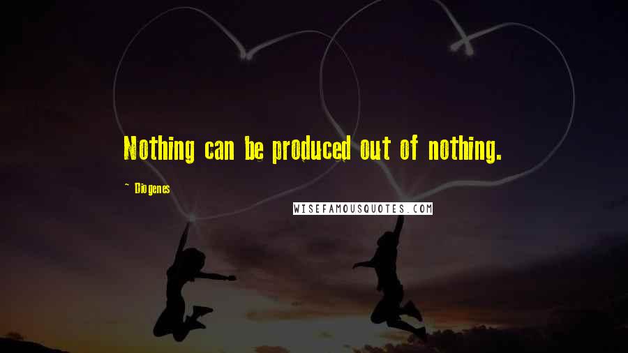 Diogenes Quotes: Nothing can be produced out of nothing.