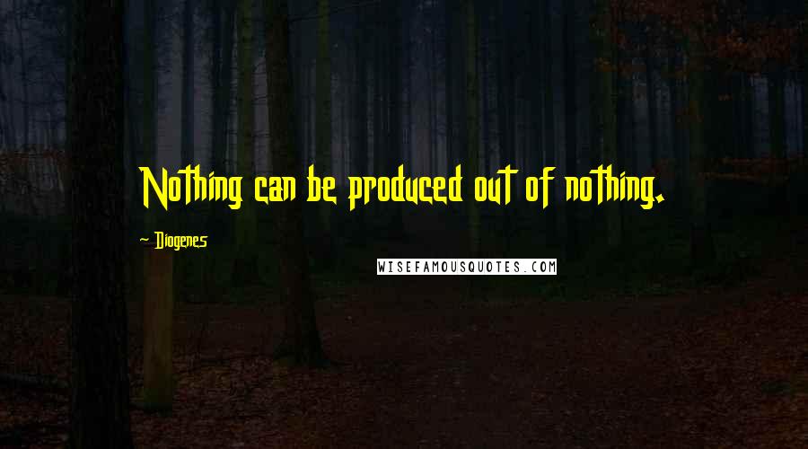 Diogenes Quotes: Nothing can be produced out of nothing.