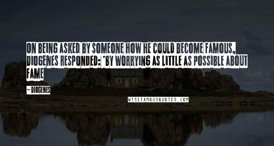 Diogenes Quotes: On being asked by someone how he could become famous, Diogenes responded: 'By worrying as little as possible about fame