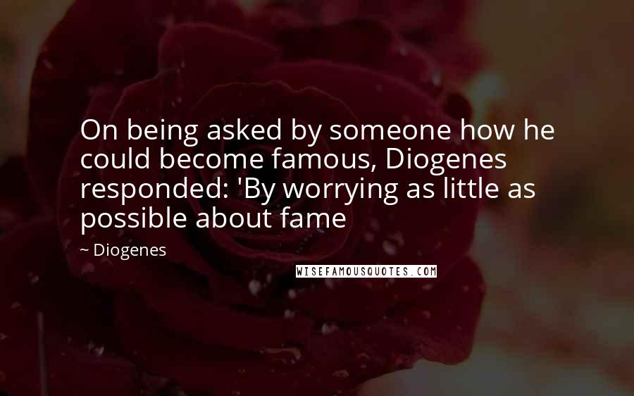 Diogenes Quotes: On being asked by someone how he could become famous, Diogenes responded: 'By worrying as little as possible about fame