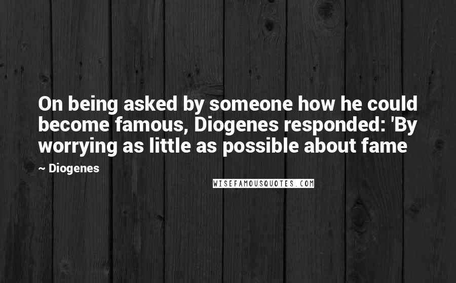 Diogenes Quotes: On being asked by someone how he could become famous, Diogenes responded: 'By worrying as little as possible about fame