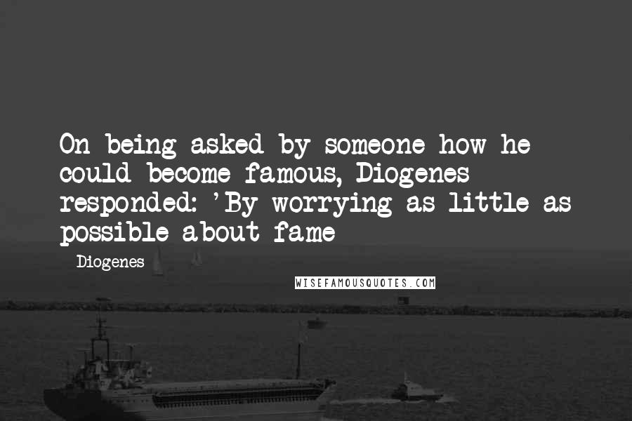 Diogenes Quotes: On being asked by someone how he could become famous, Diogenes responded: 'By worrying as little as possible about fame