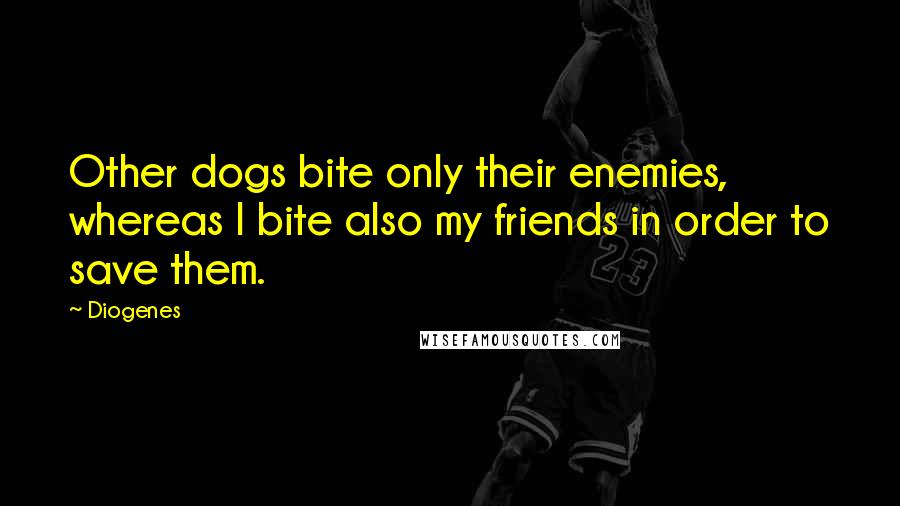 Diogenes Quotes: Other dogs bite only their enemies, whereas I bite also my friends in order to save them.