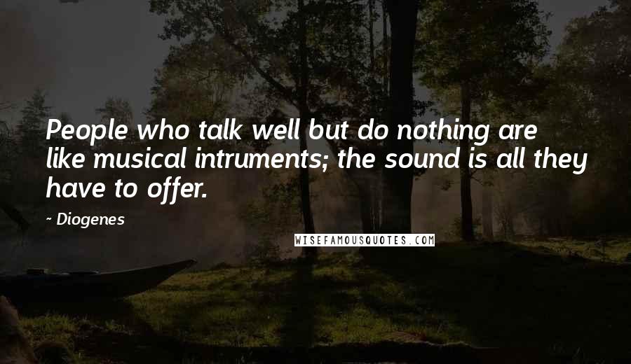 Diogenes Quotes: People who talk well but do nothing are like musical intruments; the sound is all they have to offer.