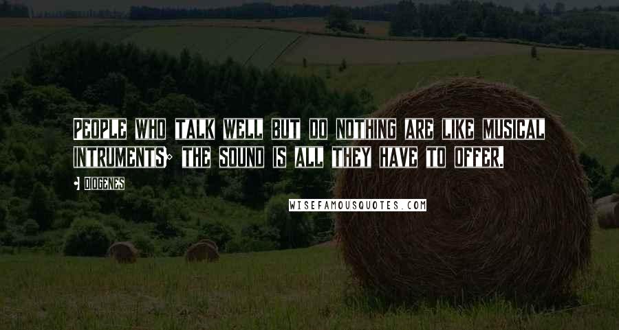 Diogenes Quotes: People who talk well but do nothing are like musical intruments; the sound is all they have to offer.