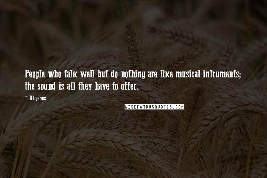 Diogenes Quotes: People who talk well but do nothing are like musical intruments; the sound is all they have to offer.