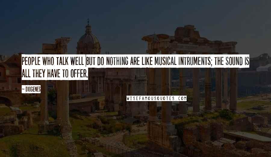 Diogenes Quotes: People who talk well but do nothing are like musical intruments; the sound is all they have to offer.