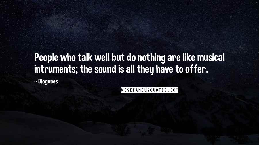 Diogenes Quotes: People who talk well but do nothing are like musical intruments; the sound is all they have to offer.