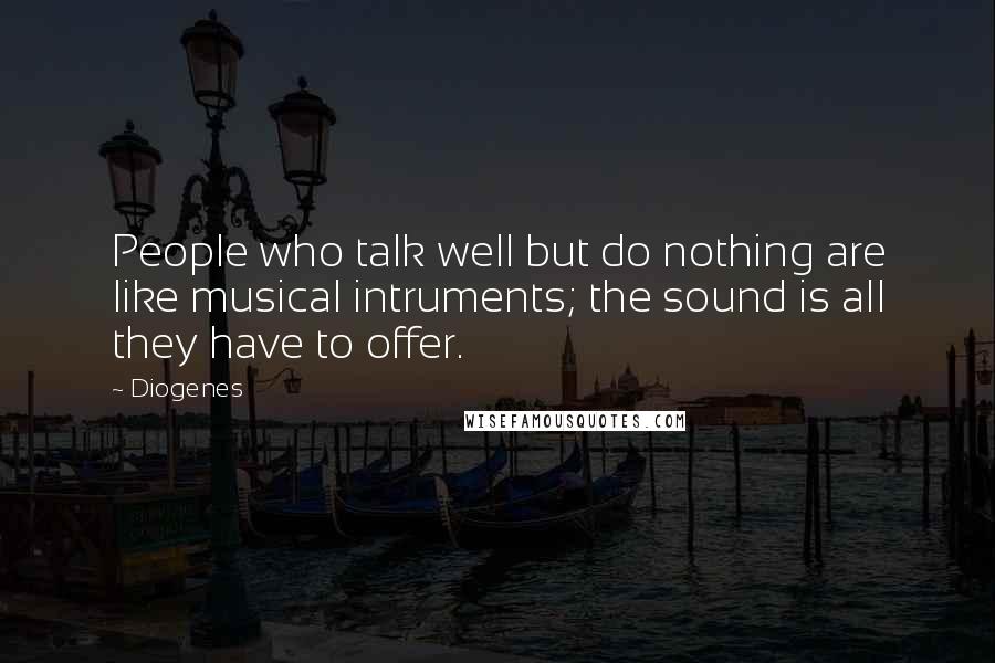 Diogenes Quotes: People who talk well but do nothing are like musical intruments; the sound is all they have to offer.