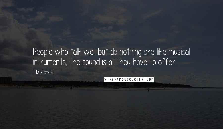 Diogenes Quotes: People who talk well but do nothing are like musical intruments; the sound is all they have to offer.