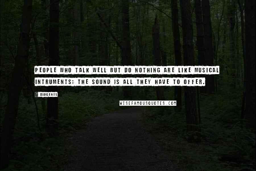 Diogenes Quotes: People who talk well but do nothing are like musical intruments; the sound is all they have to offer.