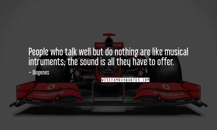 Diogenes Quotes: People who talk well but do nothing are like musical intruments; the sound is all they have to offer.