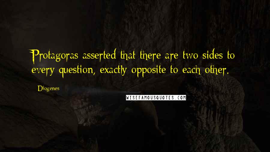 Diogenes Quotes: Protagoras asserted that there are two sides to every question, exactly opposite to each other.