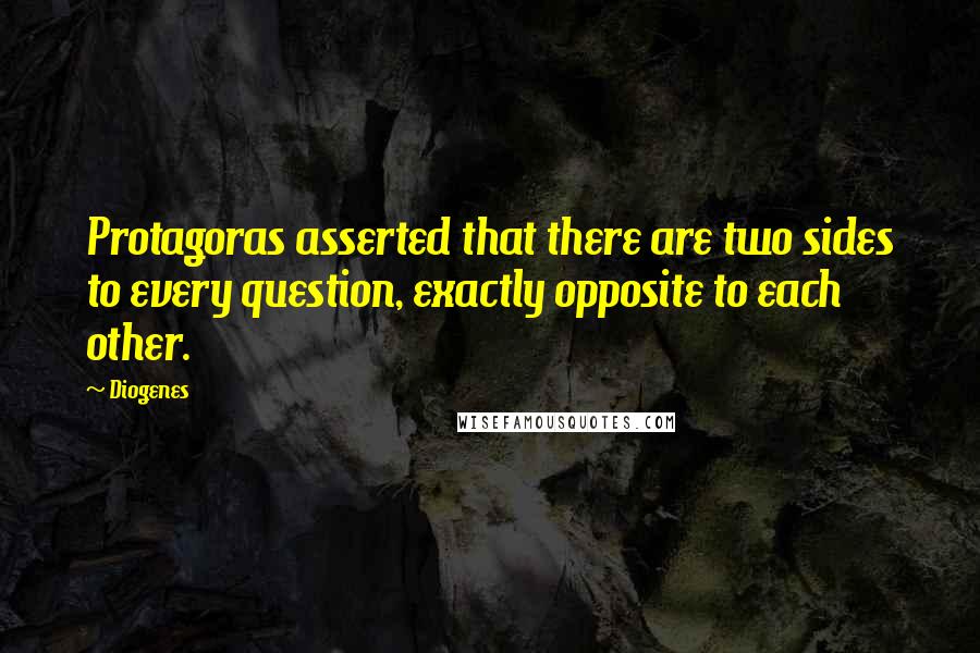 Diogenes Quotes: Protagoras asserted that there are two sides to every question, exactly opposite to each other.