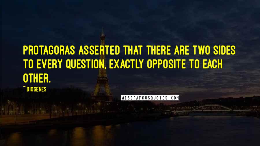 Diogenes Quotes: Protagoras asserted that there are two sides to every question, exactly opposite to each other.