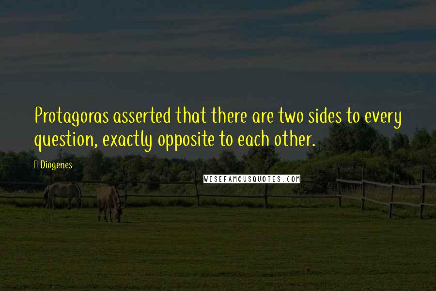 Diogenes Quotes: Protagoras asserted that there are two sides to every question, exactly opposite to each other.