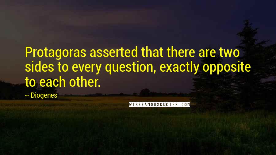 Diogenes Quotes: Protagoras asserted that there are two sides to every question, exactly opposite to each other.