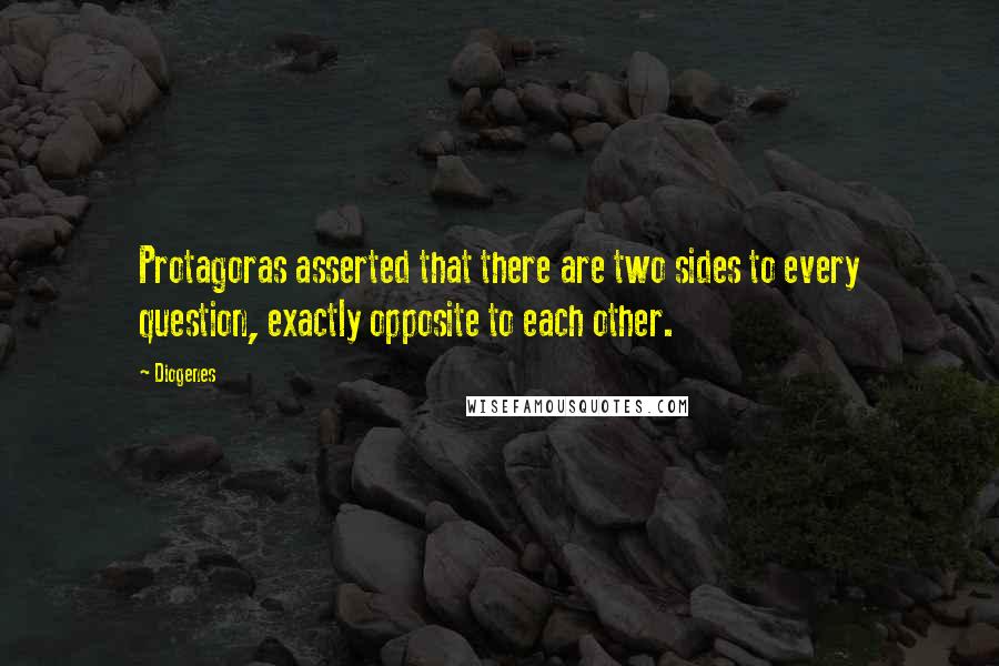 Diogenes Quotes: Protagoras asserted that there are two sides to every question, exactly opposite to each other.