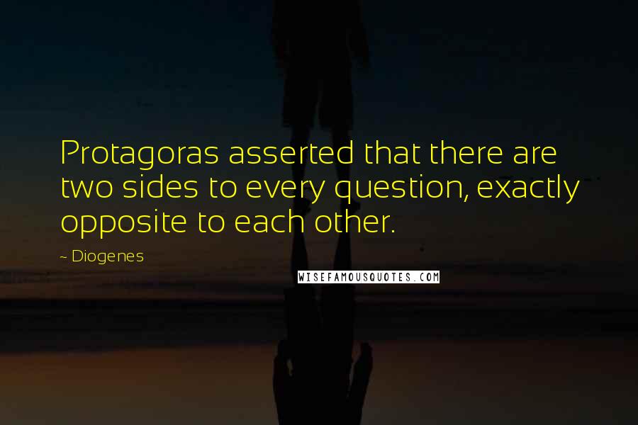 Diogenes Quotes: Protagoras asserted that there are two sides to every question, exactly opposite to each other.