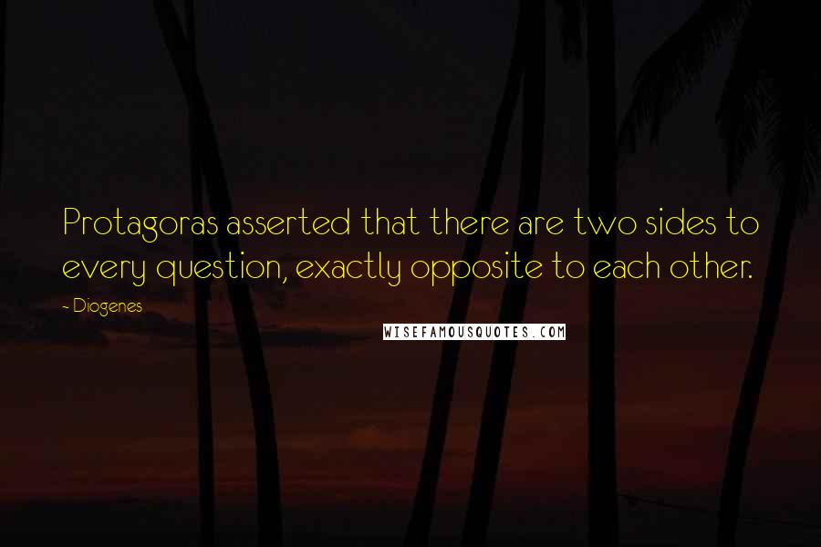 Diogenes Quotes: Protagoras asserted that there are two sides to every question, exactly opposite to each other.