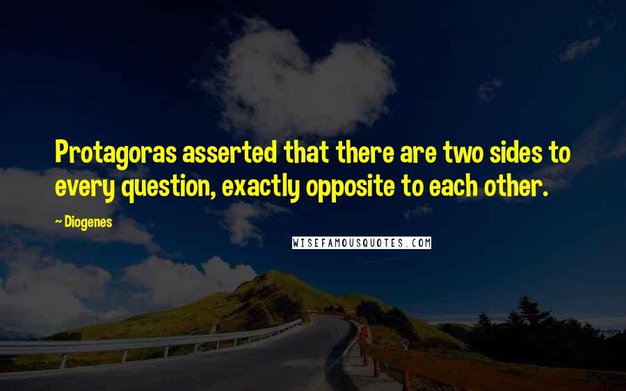 Diogenes Quotes: Protagoras asserted that there are two sides to every question, exactly opposite to each other.